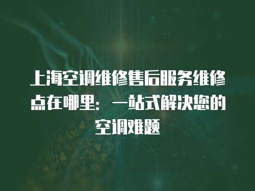 上海空調維修售后服務維修點在哪里：一站式解決您的空調難題
