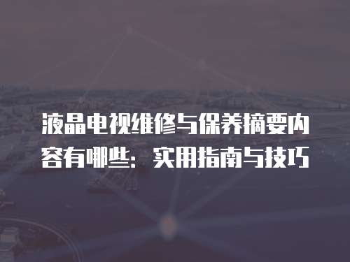 液晶電視維修與保養摘要內容有哪些：實用指南與技巧