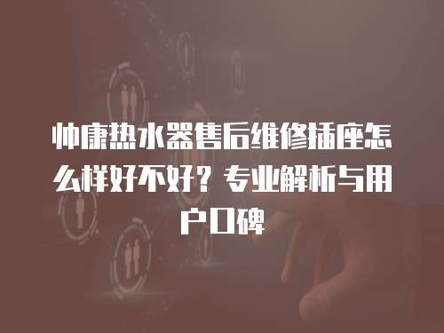 帥康熱水器售后維修插座怎么樣好不好？專業解析與用戶口碑