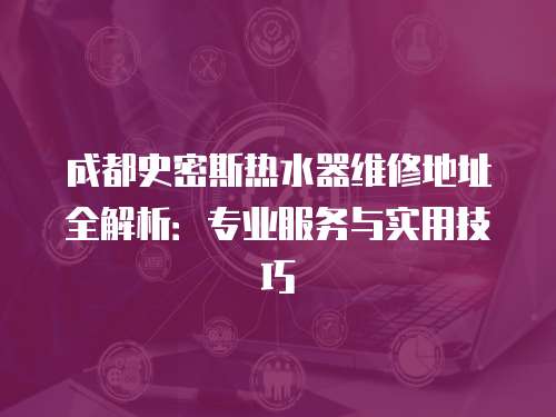 成都史密斯熱水器維修地址全解析：專業(yè)服務(wù)與實(shí)用技巧
