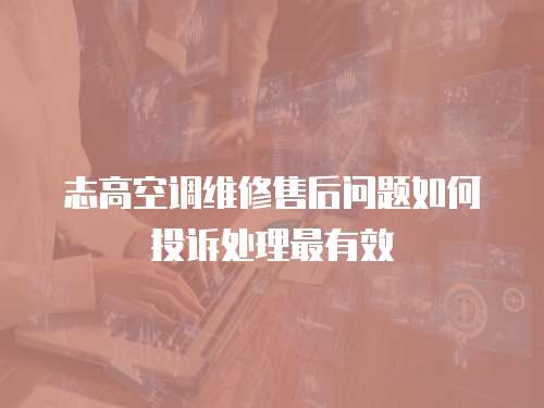 志高空調維修售后問題如何投訴處理最有效