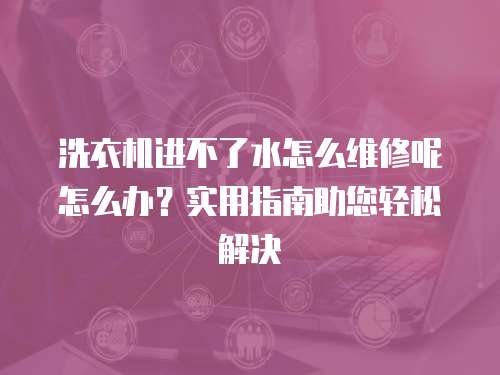 洗衣機進不了水怎么維修呢怎么辦？實用指南助您輕松解決