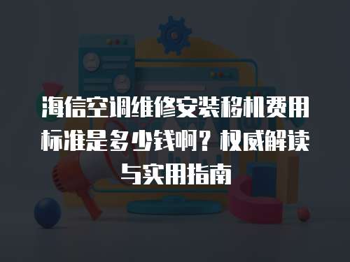 海信空調(diào)維修安裝移機費用標(biāo)準(zhǔn)是多少錢啊？權(quán)威解讀與實用指南