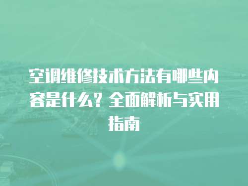 空調(diào)維修技術(shù)方法有哪些內(nèi)容是什么？全面解析與實用指南