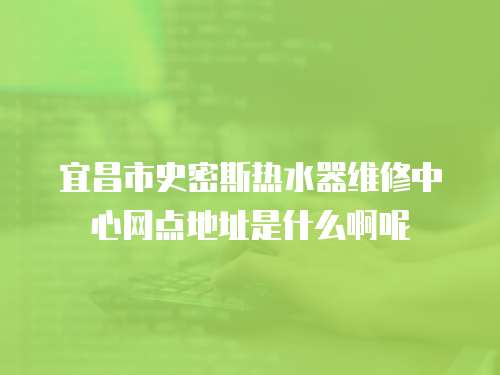宜昌市史密斯熱水器維修中心網點地址是什么啊呢