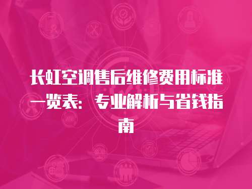 長虹空調售后維修費用標準一覽表：專業解析與省錢指南