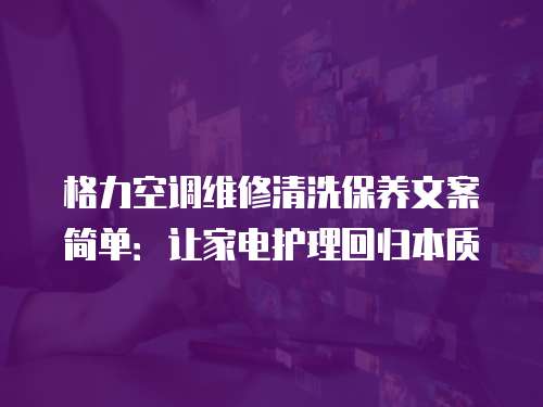 格力空調(diào)維修清洗保養(yǎng)文案簡單：讓家電護理回歸本質(zhì)