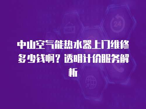 中山空氣能熱水器上門維修多少錢啊？透明計價服務解析