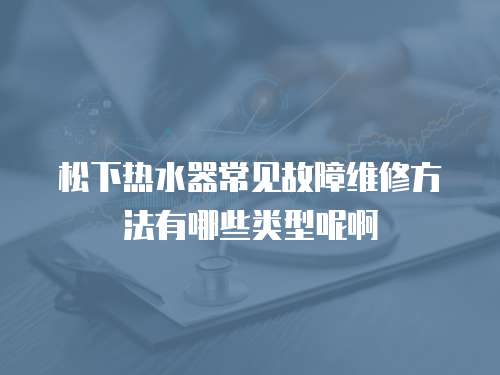 松下熱水器常見故障維修方法有哪些類型呢啊