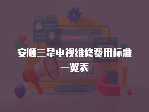 安順三星電視維修費用標準一覽表