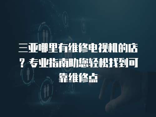 三亞哪里有維修電視機(jī)的店？專業(yè)指南助您輕松找到可靠維修點(diǎn)