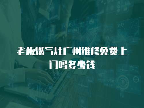 老板燃氣灶廣州維修免費上門嗎多少錢