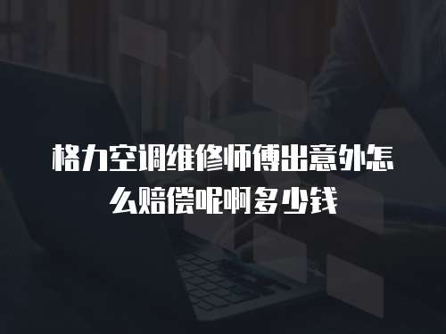 格力空調維修師傅出意外怎么賠償呢啊多少錢