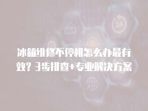冰箱維修不停機怎么辦最有效？3步排查+專業解決方案