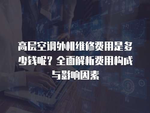 高層空調外機維修費用是多少錢呢？全面解析費用構成與影響因素