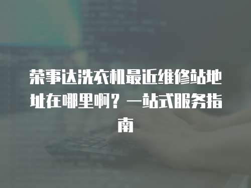 榮事達(dá)洗衣機(jī)最近維修站地址在哪里??？一站式服務(wù)指南