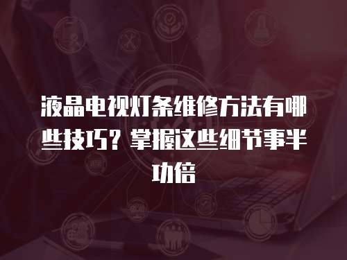 液晶電視燈條維修方法有哪些技巧？掌握這些細節事半功倍