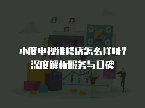 小度電視維修店怎么樣呀？深度解析服務(wù)與口碑