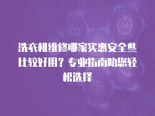 洗衣機維修哪家實惠安全些比較好用？專業指南助您輕松選擇