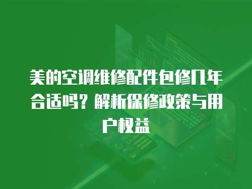 美的空調維修配件包修幾年合適嗎？解析保修政策與用戶權益