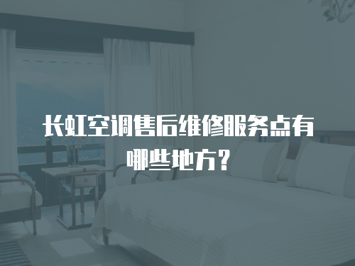 長虹空調售后維修服務點有哪些地方？