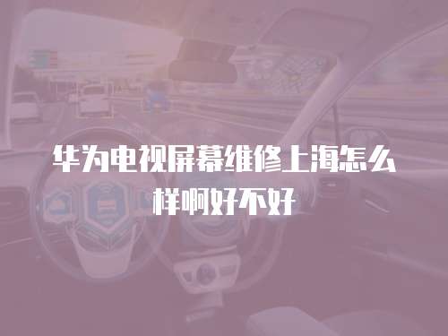 華為電視屏幕維修上海怎么樣啊好不好