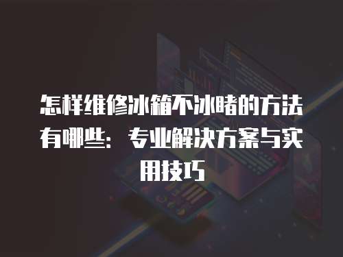 怎樣維修冰箱不冰睹的方法有哪些：專業解決方案與實用技巧