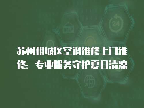 蘇州相城區空調維修上門維修：專業服務守護夏日清涼