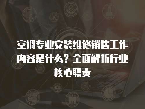 空調(diào)專業(yè)安裝維修銷售工作內(nèi)容是什么？全面解析行業(yè)核心職責(zé)