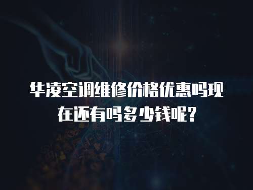 華凌空調維修價格優惠嗎現在還有嗎多少錢呢？