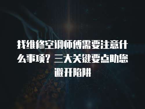 找維修空調師傅需要注意什么事項？三大關鍵要點助您避開陷阱