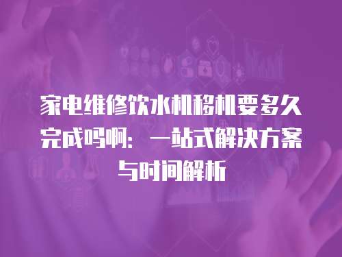 家電維修飲水機移機要多久完成嗎啊：一站式解決方案與時間解析