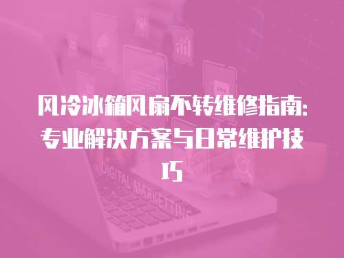 風(fēng)冷冰箱風(fēng)扇不轉(zhuǎn)維修指南：專業(yè)解決方案與日常維護(hù)技巧