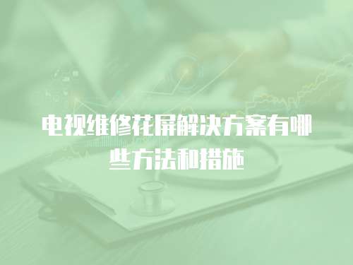 電視維修花屏解決方案有哪些方法和措施