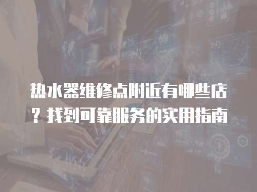 熱水器維修點附近有哪些店？找到可靠服務的實用指南