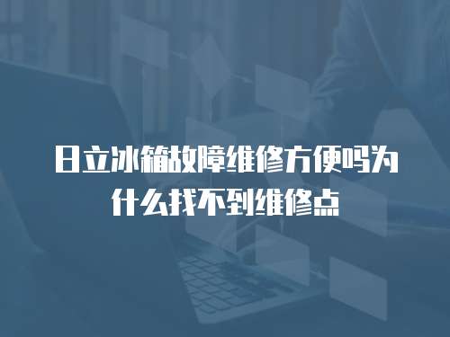 日立冰箱故障維修方便嗎為什么找不到維修點