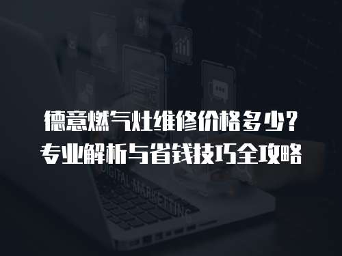 德意燃氣灶維修價格多少？專業解析與省錢技巧全攻略