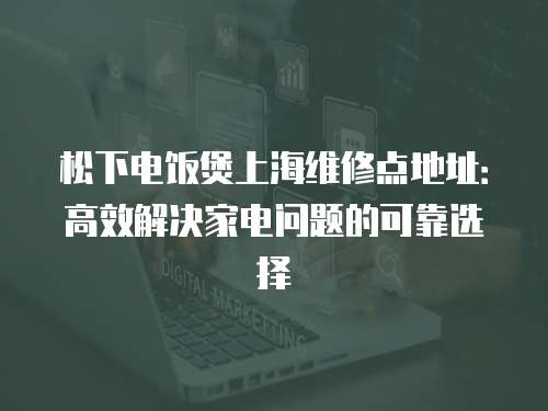 松下電飯煲上海維修點地址：高效解決家電問題的可靠選擇