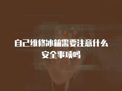 自己維修冰箱需要注意什么安全事項(xiàng)嗎