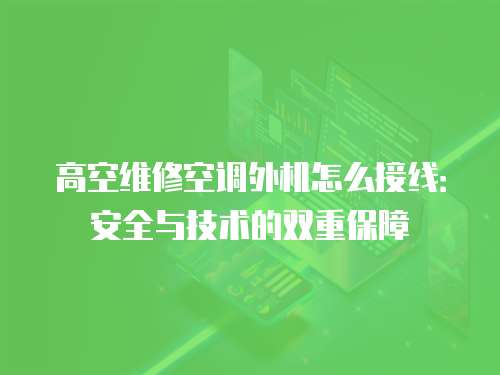 高空維修空調外機怎么接線：安全與技術的雙重保障