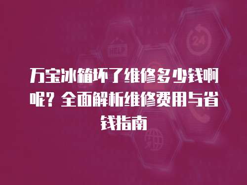 萬寶冰箱壞了維修多少錢啊呢？全面解析維修費用與省錢指南