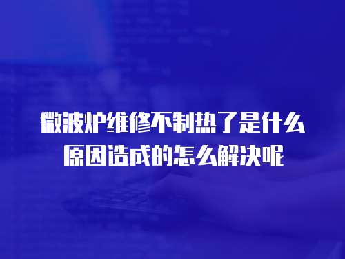 微波爐維修不制熱了是什么原因造成的怎么解決呢
