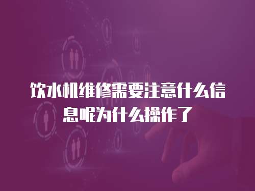 飲水機維修需要注意什么信息呢為什么操作了