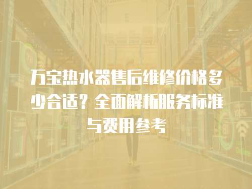萬寶熱水器售后維修價格多少合適？全面解析服務標準與費用參考