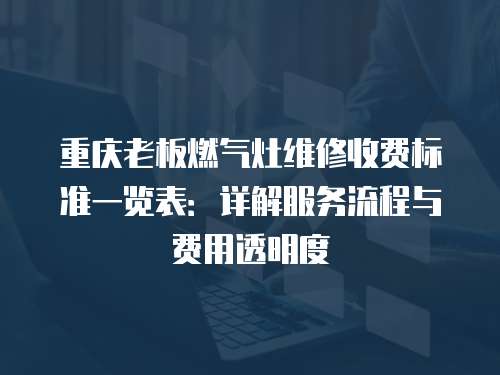 重慶老板燃氣灶維修收費標準一覽表：詳解服務流程與費用透明度
