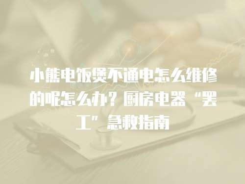 小熊電飯煲不通電怎么維修的呢怎么辦？廚房電器“罷工”急救指南