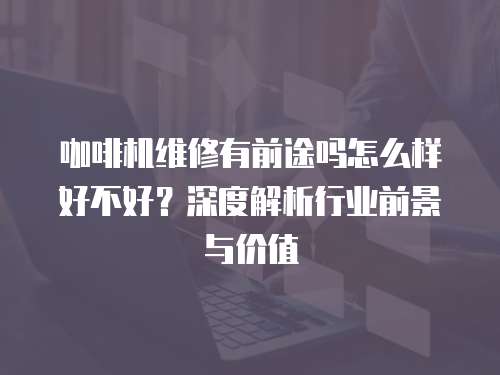 咖啡機維修有前途嗎怎么樣好不好？深度解析行業前景與價值