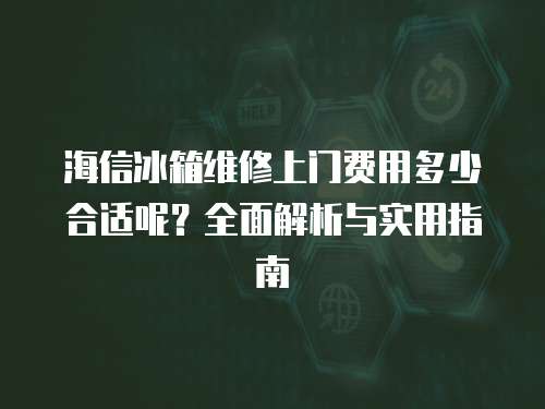 海信冰箱維修上門費用多少合適呢？全面解析與實用指南