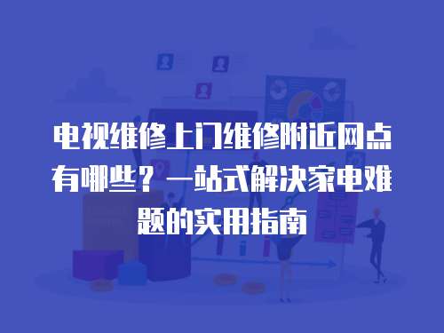 電視維修上門維修附近網點有哪些？一站式解決家電難題的實用指南