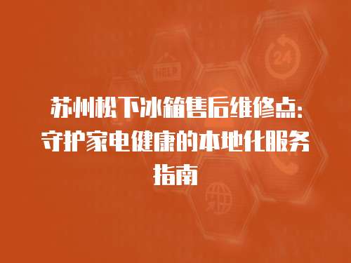 蘇州松下冰箱售后維修點：守護家電健康的本地化服務指南